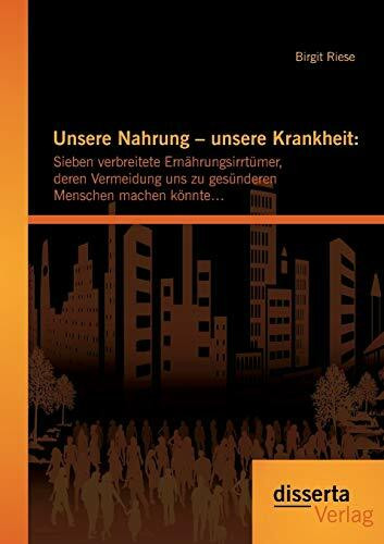 Unsere Nahrung – unsere Krankheit: Sieben verbreitete Ernährungsirrtümer, deren Vermeidung uns zu gesünderen Menschen machen könnte…