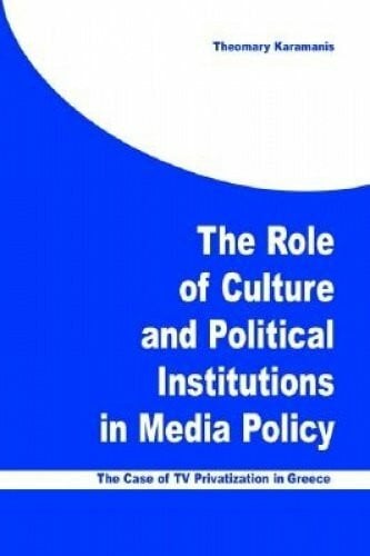 The Role of Culture and Political Institutions in Media Policy: The Case of TV Privatization in Greece (Hampton Press Communication Series. New Media)