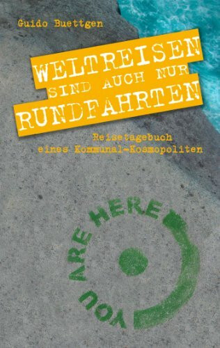 Weltreisen sind auch nur Rundfahrten: Reisetagebuch eines Kommunal-Kosmopoliten