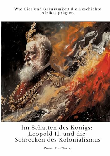Im Schatten des Königs: Leopold II. und die Schrecken des Kolonialismus: Wie Gier und Grausamkeit die Geschichte Afrikas prägten Im Schatten des Königs: Leopold II. und die Schrecken des Kolonialismus: Wie Gier und Grausamkeit die Geschichte Afrikas prägten