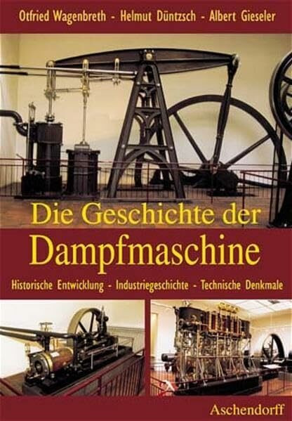 Die Geschichte der Dampfmaschine. Historische Entwicklung, Industriegeschichte, Technische Denkmale