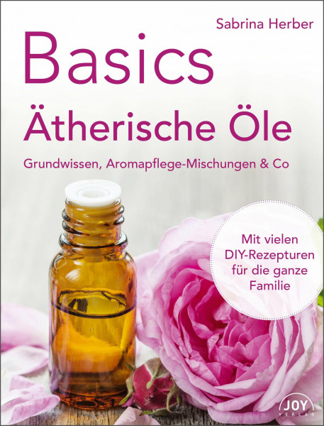 Basics - Ätherische Öle: Grundwissen, Aromapflege-Mischungen & Co.: Grundwissen, Aromapflege-Mischungen & Co.