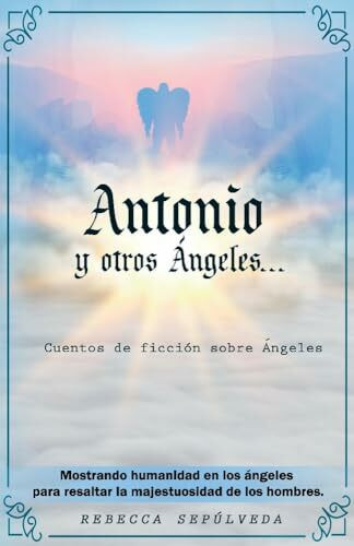 Antonio Y Otros Ángeles: Cuentos de Ficción Sobre Ángeles: Cuentos de ficción sobre ángeles/ Fiction stories about angels