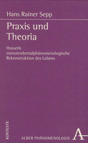 Praxis und Theoria: Husserls transzendentalphänomenologische Rekonstruktion des Lebens (Phänomenologie. Texte und Kontexte)