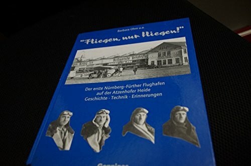 Fliegen, nur fliegen!: Der erste Nürnberg-Fürther Flughafen auf der Atzenhofer Heide. Geschichte - Technik - Erinnerungen