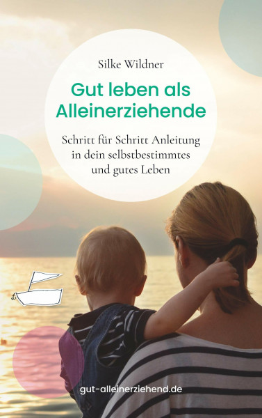 Gut leben als Alleinerziehende: Schritt für Schritt Anleitung in dein selbstbestimmtes und gutes Leben