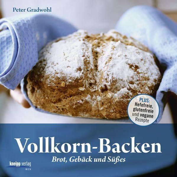 Vollkorn-Backen: Brot, Gebäck und Süßes – Plus: Hefefreie, glutenfreie und vegane Rezepte