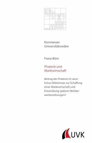 Piraterie und Marktwirtschaft: Beitrag der Piraterie im westlichen Mittelmeer zur Schaffung einer Marktwirtschaft und Entwicklung späterer Wettbewerbsordnungen? (Konstanzer Universitätsreden)
