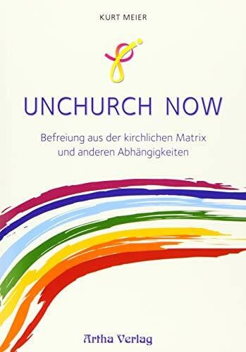 Unchurch now: Befreiung aus der kirchlichen Matrix und anderen Abhängigkeiten