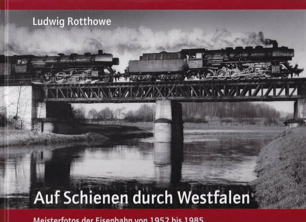 Ludwig Rotthowe: Auf Schienen durch Westfalen: Meisterfotos der Eisenbahn von 1952 bis 1985