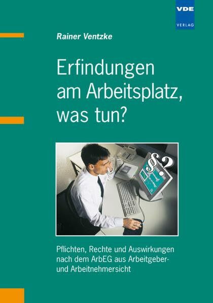 Erfindungen am Arbeitsplatz, was tun?: Pflichten, Rechte und Auswirkungen nach dem ArbEG aus Arbeitgeber- und Arbeitnehmersicht