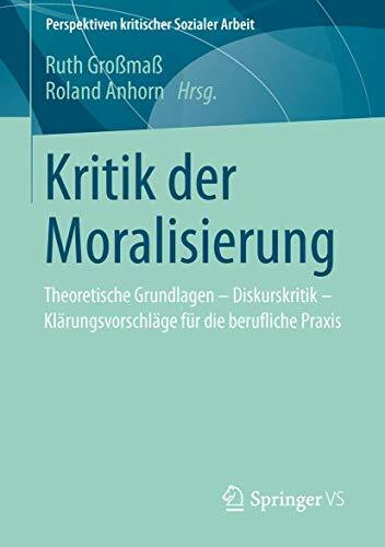 Kritik der Moralisierung: Theoretische Grundlagen - Diskurskritik - Klärungsvorschläge für die berufliche Praxis (Perspektiven kritischer Sozialer Arbeit, Band 15)