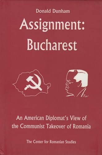 Assignment: Bucharest: An American Diplomat's View of the Communist Takeo: An American Diplomat's View of the Communist Takeover of Romania
