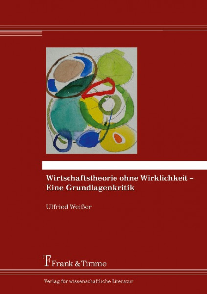 Wirtschaftstheorie ohne Wirklichkeit - Eine Grundlagenkritik