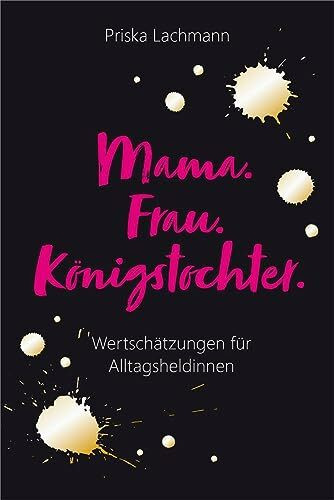 Mama. Frau. Königstochter.: Wertschätzungen für Alltagsheldinnen