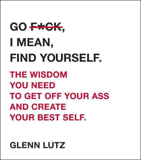 Go F*ck, I Mean, Find Yourself.: The Wisdom You Need to Get Off Your Ass and Create Your Best Self.