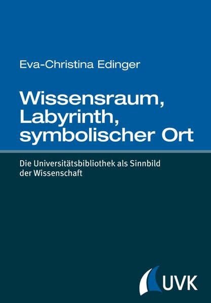 Wissensraum, Labyrinth, symbolischer Ort. Die Universitätsbibliothek als Sinnbild der Wissenschaft