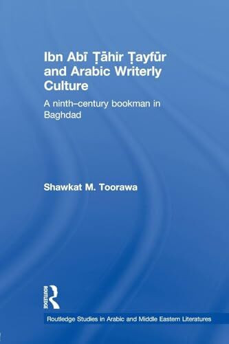 Ibn Abi Tahir Tayfur and Arabic Writerly Culture: A Ninth Century Bookman in Baghdad (Routledgecurzon Studies in Arabic and Middle-eastern Literatures, Band 7)