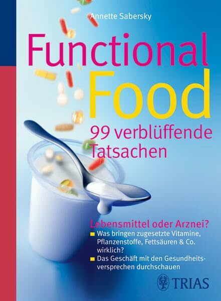 Functional Food - 99 verblüffende Tatsachen: Lebensmittel oder Arznei? Was bringen zugesetzte Vitamine, Pflanzenstoffe, Fettsäuren & Co. wirklich? ... mit dem Gesundheitsversprechen durchschauen