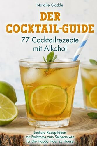 Der Cocktail-Guide - 77 Cocktailrezepte mit Alkohol: Leckere Rezeptideen mit Farbfotos zum Selbermixen für die Happy Hour zu Hause