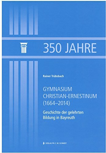 350 Jahre Gymnasium Christian-Ernestinum (1664–2014): Geschichte der gelehrten Bildung in Bayreuth
