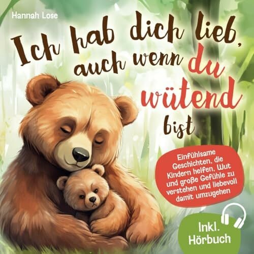 Ich hab dich lieb, auch wenn du wütend bist: Einfühlsame Geschichten, die Kindern helfen, Wut und große Gefühle zu verstehen und liebevoll damit umzugehen – mit alltagstauglichen Elterntipps