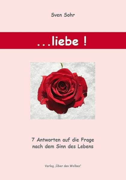 ... Liebe!: Sieben Antworten auf die Frage nach dem Sinn des Lebens