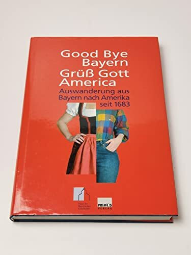 Good bye Bayern, Grüss Gott America: Auswanderung aus Bayern nach Amerika seit 1683