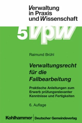 Verwaltungsrecht für die Fallbearbeitung: Praktische Anleitungen zum Erwerb prüfungsrelevanter Kenntnisse und Fertigkeiten (Verwaltung in Praxis und Wissenschaft)