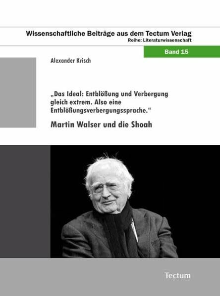 „Das Ideal: Entblößung und Verbergung gleich extrem. Also eine Entblößungsverbergungssprache.“: Martin Walser und die Shoah (Wissenschaftliche Beiträge aus dem Tectum-Verlag: Literaturwissenschaft)