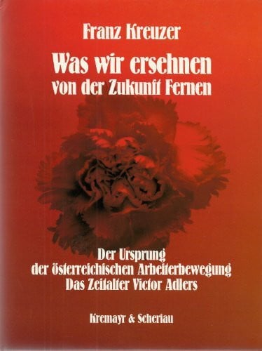 Was wir ersehnen von der Zukunft Fernen. Der Ursprung der österreichischen Arbeiterbewegung / Das Zeitlalter Viktor Adlers