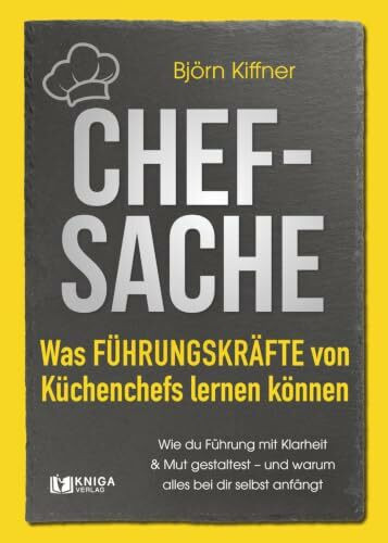 Chef-Sache: Was Führungskräfte von Küchenchefs lernen können: Wie du Führung mit Klarheit und Mut gestaltest – und warum alles bei dir selbst anfängt.