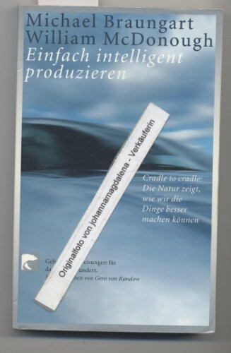 Gebrauchsanweisungen für das 21. Jahrhundert: Einfach intelligent produzieren. Cradle to cradle: Die Natur zeigt, wie wir die Dinge besser machen können