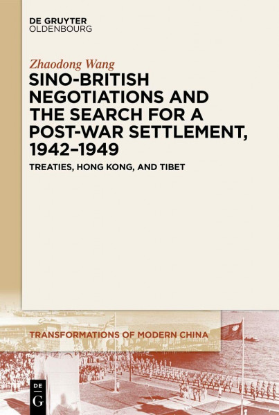 Sino-British Negotiations and the Search for a Post-War Settlement, 1942–1949: Treaties, Hong Kong, and Tibet (Transformations of Modern China, 3)