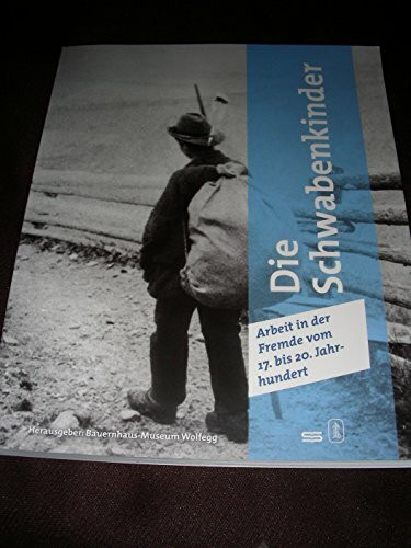 Die Schwabenkinder: Arbeit in der Fremde vom 17. bis 20. Jahrhundert: Arbeit in der Fremde vom 17. bis 20. Jahrhundert. Im Auftr. d. Bauernhaus-Museums Wolfegg