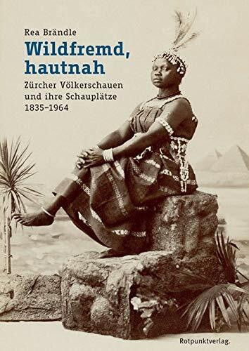 Wildfremd, hautnah: Zürcher Völkerschauen und ihre Schauplätze 1835-1964