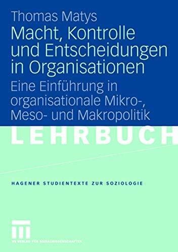 Macht, Kontrolle und Entscheidungen in Organisationen: Eine Einführung in organisationale Mikro-, Meso- und Makropolitik (Studientexte zur Soziologie)