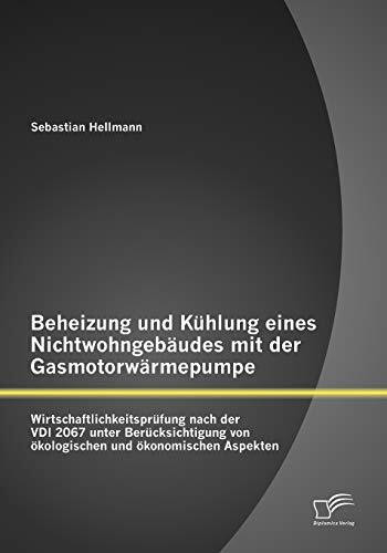 Beheizung und Kühlung eines Nichtwohngebäudes mit der Gasmotorwärmepumpe: Wirtschaftlichkeitsprüfung nach der Vdi 2067 unter Berücksichtigung von ökologischen und ökonomischen Aspekten