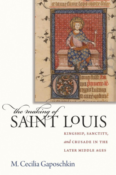 The Making of Saint Louis: Kingship, Sanctity, and Crusade in the Later Middle Ages