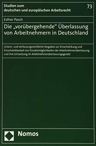 Die "vorübergehende" Überlassung von Arbeitnehmern in Deutschland: Unions- und verfassungsrechtliche Vorgaben zur Einschränkung und Einschränkbarkeit ... und europäischen Arbeitsrecht, Band 73)
