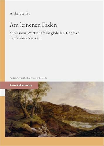 Am leinenen Faden: Schlesiens Wirtschaft im globalen Kontext der frühen Neuzeit (Beiträge zur Globalgeschichte)