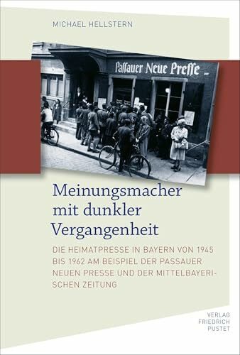 Meinungsmacher mit dunkler Vergangenheit: Die Heimatpresse in Bayern von 1945 bis 1962 am Beispiel der Passauer Neuen Presse und der Mittelbayerischen Zeitung (Bayerische Geschichte)