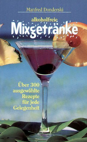 Alkoholfreie Mixgetränke: Über 300 ausgewählte Rezepte für jede Gelegenheit: Über 300 ausgew. Rezepte f. jede Gelegenheit