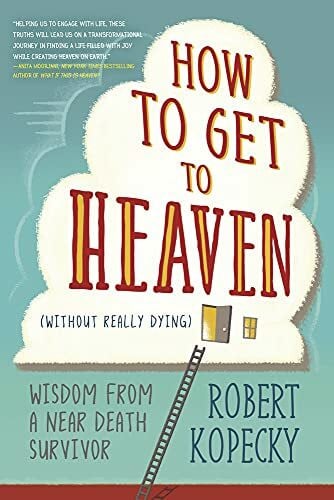 How to Get to Heaven (Without Really Dying): Wisdom from a Near Death Survivor