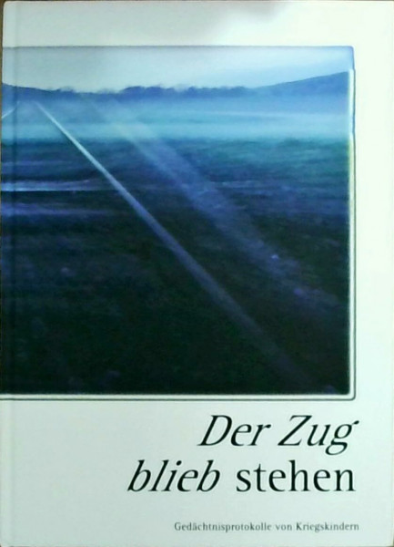 Der Zug blieb stehen - Gedächtnisprotokolle von Kriegskindern