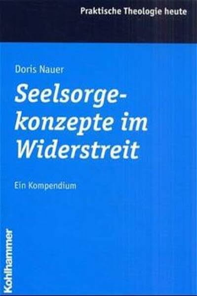 Seelsorgekonzepte im Widerstreit: Ein Kompendium (Praktische Theologie heute)