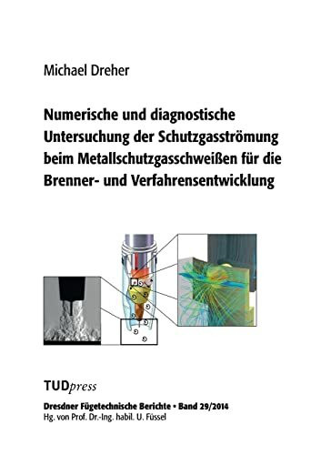 Numerische und diagnostische Untersuchung der Schutzgasströmung beim Metallschutzgasschweißen für die Brenner- und Verfahrensentwicklung (Dresdner Fügetechnische Berichte)