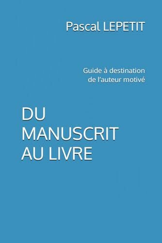 DU MANUSCRIT AU LIVRE: Guide à destination de l’auteur motivé