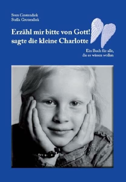 Erzähl mir bitte von Gott! sagte die kleine Charlotte: Ein Buch für alle, die es wissen wollen