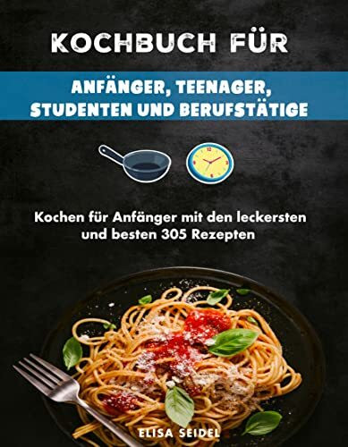 Kochbuch für Anfänger, Teenager, Studenten und Berufstätige: Kochen für Anfänger mit den leckersten und besten 305 Rezepten
